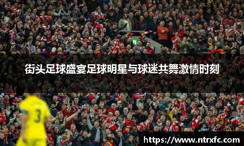 街头足球盛宴足球明星与球迷共舞激情时刻