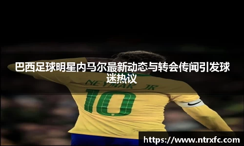 巴西足球明星内马尔最新动态与转会传闻引发球迷热议