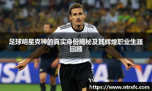 足球明星克神的真实身份揭秘及其辉煌职业生涯回顾