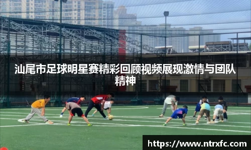 汕尾市足球明星赛精彩回顾视频展现激情与团队精神