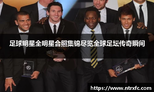 足球明星全明星合照集锦尽览全球足坛传奇瞬间