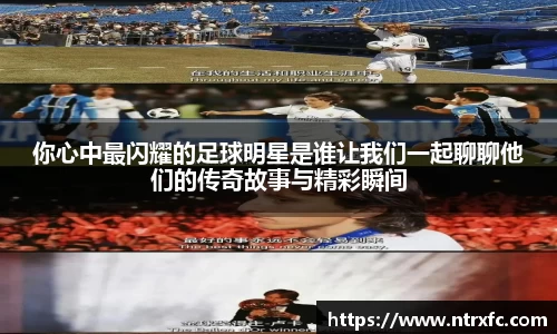 你心中最闪耀的足球明星是谁让我们一起聊聊他们的传奇故事与精彩瞬间