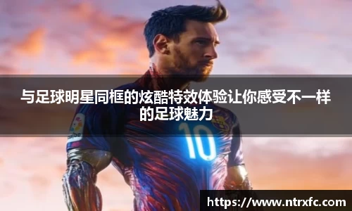 与足球明星同框的炫酷特效体验让你感受不一样的足球魅力